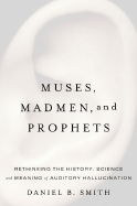 Muses, Madmen, and Prophets: Rethinking the History, Science, and Meaning of Auditory Hallucination - Smith, Daniel B