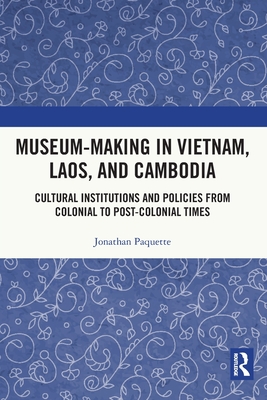 Museum-Making in Vietnam, Laos, and Cambodia: Cultural Institutions and Policies from Colonial to Post-Colonial Times - Paquette, Jonathan