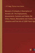 Museum of Antiquity; A Description of Ancient Life: The Employments, Amusements, Customs and Habits, the Cities, Palaces, Monuments and Tombs, the Literature and Fine Arts of 3,000 Years Ago