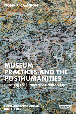 Museum Practices and the Posthumanities: Curating for Planetary Habitability - Cameron, Fiona R