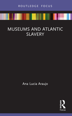 Museums and Atlantic Slavery - Araujo, Ana Lucia