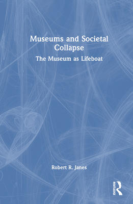 Museums and Societal Collapse: The Museum as Lifeboat - Janes, Robert R
