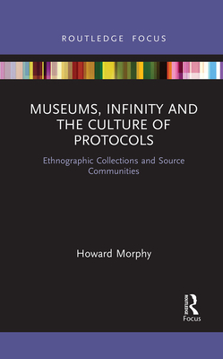 Museums, Infinity and the Culture of Protocols: Ethnographic Collections and Source Communities - Morphy, Howard