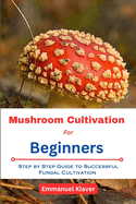 Mushroom Cultivation for Beginners: Step By Step Guide To Successful Fungal Cultivation