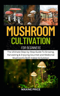 Mushroom Cultivation For Beginners: The Ultimate Step-by-Step Guide To Growing, Harvesting & Enjoying Gourmet and Medicinal Mushrooms Both Indoor & Outdoor
