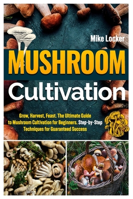 Mushroom Cultivation: Grow, Harvest, Feast. The Ultimate Guide for Beginners. Step-by-Step Techniques for Guaranteed Success - Locker, Mike