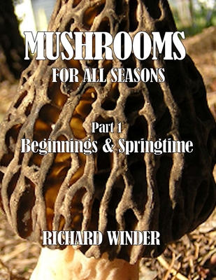 Mushrooms For All Seasons: Part 1 Beginnings & Springtime - Winder, Richard