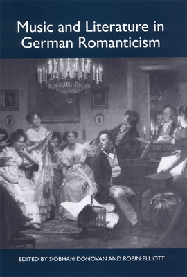 Music and Literature in German Romanticism - Donovan, Siobhn (Editor), and Elliott, Robin (Editor), and Huebener, Andrea (Contributions by)