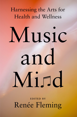 Music and Mind: Harnessing the Arts for Health and Wellness - Fleming, Rene (Editor), and Collins, Francis S (Foreword by)