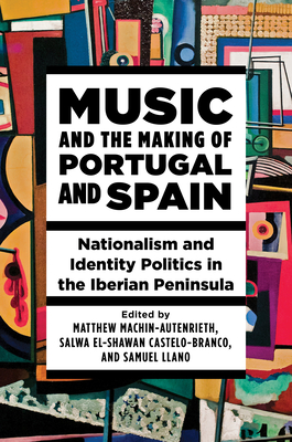 Music and the Making of Portugal and Spain: Nationalism and Identity Politics in the Iberian Peninsula - Machin-Autenrieth, Matthew (Editor), and Castelo-Branco, Salwa El-Shawan, Mr. (Editor), and Llano, Samuel (Editor)