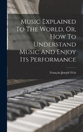 Music Explained To The World, Or, How To Understand Music And Enjoy Its Performance