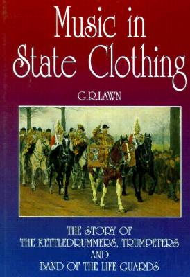 Music in State Clothing: The Story of Trumpeters, Kettledrummers, and Band of the Life Guards - Lawn, George