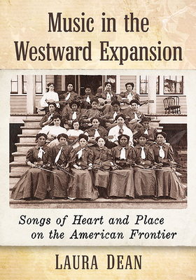 Music in the Westward Expansion: Songs of Heart and Place on the American Frontier - Dean, Laura