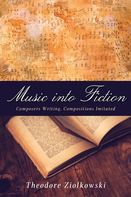 Music Into Fiction: Composers Writing, Compositions Imitated - Ziolkowski, Theodore