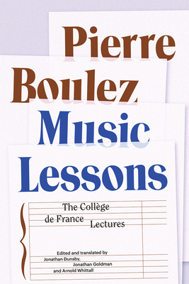 Music Lessons: The Collge de France Lectures - Boulez, Pierre, and Dunsby, Jonathan (Translated by), and Goldman, Jonathan (Preface by)