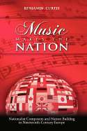 Music Makes the Nation: Nationalist Composers and Nation Building in Nineteenth-Century Europe - Curtis, Benjamin W
