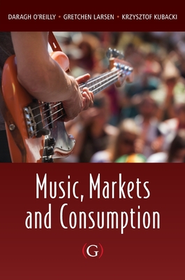 Music, Markets and Consumption - O'Reilly, Daragh, and Larsen, Gretchen, and Kubacki, Krzysztof