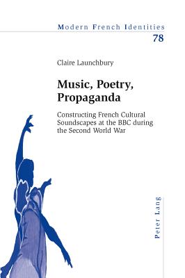 Music, Poetry, Propaganda: Constructing French Cultural Soundscapes at the BBC during the Second World War - Collier, Peter (Series edited by), and Launchbury, Claire