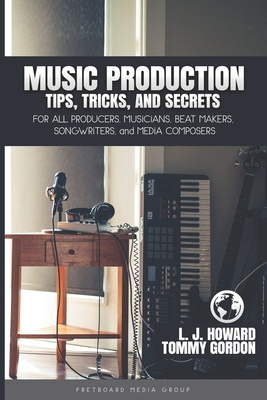 Music Production Tips, Tricks, and Secrets: for all Producers, Musicians, Beat Makers, Songwriters, and Media Composers - Gordon, Tommy, and Howard, L J