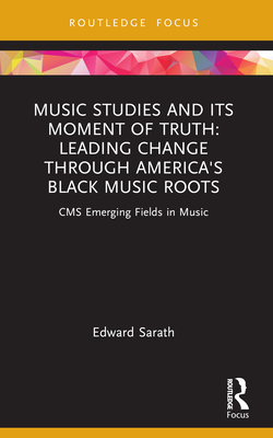 Music Studies and Its Moment of Truth: Leading Change through America's Black Music Roots: CMS Emerging Fields in Music - Sarath, Edward