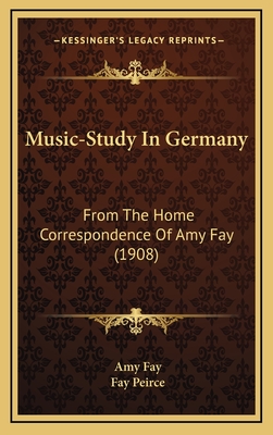 Music-Study In Germany: From The Home Correspondence Of Amy Fay (1908) - Fay, Amy, and Peirce, Fay (Editor)