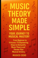 Music Theory Made Simple: Your Journey to Musical Mastery: From Beginner to Virtuoso: 11 Empowering Steps to Demystify Music Theory and Elevate Your Musical Artistry