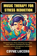 Music Therapy for Stress Reduction: Harmonize Your Mind, Unlocking Inner Peace, Calm, Effective Techniques For Stress Reduction, Anxiety Management, And Mental Wellness