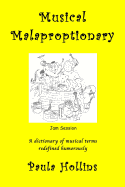 Musical Malaproptionary: A dictionary of musical terms redefined humorously - for music lovers, screwball musicians, irreverent iconoclasts, dyslexics, risqu thinkers, and anyone with a twisted sense of humor