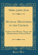 Musical Ministries in the Church: Studies in the History, Theory and Administration of Sacred Music (Classic Reprint)