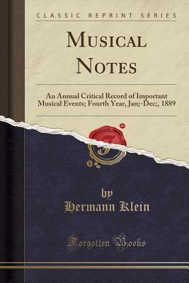 Musical Notes: An Annual Critical Record of Important Musical Events; Fourth Year, Jan;-Dec;, 1889 (Classic Reprint) - Klein, Hermann