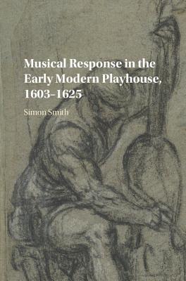 Musical Response in the Early Modern Playhouse, 1603-1625 - Smith, Simon