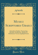 Musici Scriptores Graeci: Aristoteles, Euclides, Nicomachus, Bacchius, Gaudentius, Alypius, Et Melodiarum Veterum Quidquid Exstat (Classic Reprint)