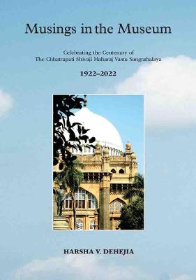 Musings In The Museum: Celebrating the Centenary of The Chhatrapati Shivaji Maharaj Vastu Sangrahalaya 1922-2022 - Dehejia, Harsha V.