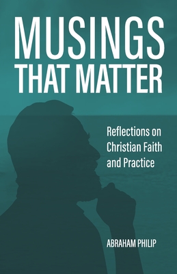 Musings That Matter: Reflections on Christian Faith and Practice - Philip, Abraham