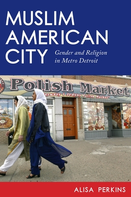 Muslim American City: Gender and Religion in Metro Detroit - Perkins, Alisa, Dr.