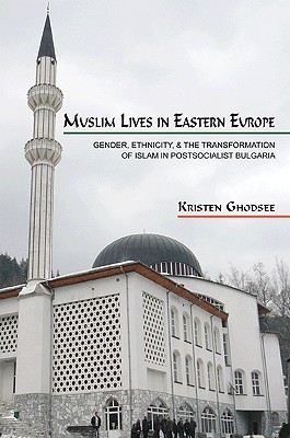 Muslim Lives in Eastern Europe: Gender, Ethnicity, and the Transformation of Islam in Postsocialist Bulgaria - Ghodsee, Kristen