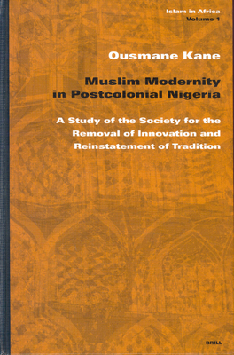 Muslim Modernity in Postcolonial Nigeria: A Study of the Society for the Removal of Innovation and Reinstatement of Tradition - Kane, Ousmane