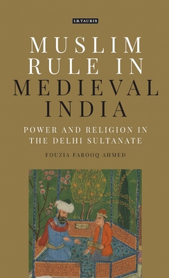 Muslim Rule in Medieval India: Power and Religion in the Delhi Sultanate - Ahmed, Fouzia Farooq