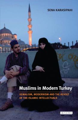Muslims in Modern Turkey: Kemalism, Modernism and the Revolt of the Islamic Intellectuals - Karasipahi, Sena