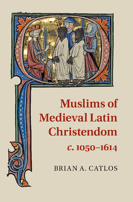 Muslims of Medieval Latin Christendom, c.1050-1614 - Catlos, Brian A.