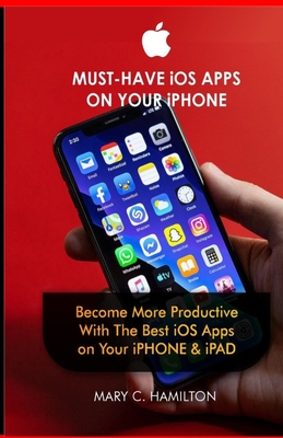 MUST-HAVE iOS APPS ON YOUR iPHONE: Become More Productive With The Best iOS Apps on Your iPHONE & iPAD - Hamilton, Mary C