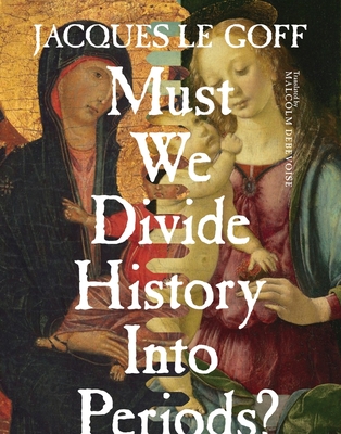 Must We Divide History Into Periods? - Le Goff, Jacques, and Debevoise, Malcolm (Translated by)