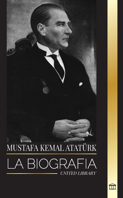 Mustafa Kemal Atat?rk: La biograf?a del Padre de los Turcos y fundador de la Turqu?a Moderna - Library, United