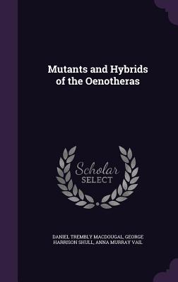 Mutants and Hybrids of the Oenotheras - Macdougal, Daniel Trembly, and Shull, George Harrison, and Vail, Anna Murray