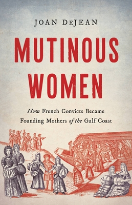 Mutinous Women: How French Convicts Became Founding Mothers of the Gulf Coast - Dejean, Joan