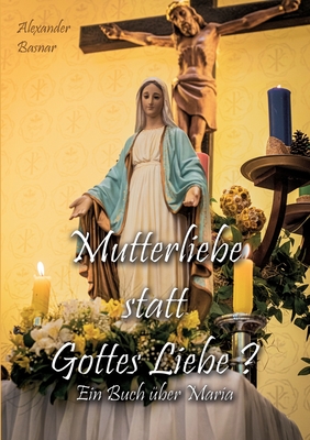 Mutterliebe statt Gottes Liebe?: Ein Buch ber Maria - Basnar, Alexander