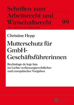 Mutterschutz fuer GmbH-Geschaeftsfuehrerinnen: Rechtslage de lege lata im Lichte verfassungsrechtlicher und europaeischer Vorgaben - Junker, Abbo, and Hepp, Christine