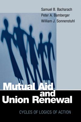Mutual Aid and Union Renewal: Cycles of Logics of Action - Bacharach, Samuel B, and Bamberger, Peter a, and Sonnenstuhl, William J