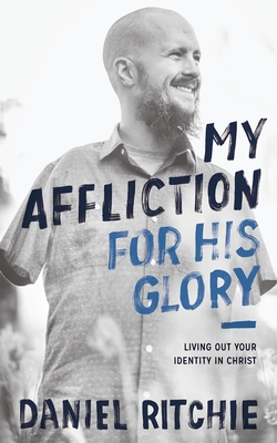 My Affliction for His Glory: Living Out Your Identity in Christ - Ritchie, Daniel