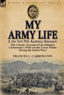 My Army Life and the Fort Phil. Kearney Massacre: The Classic Account of an Infantry Lieutenant's Wife on the Great Plains During the Indian Wars - Carrington, Frances C